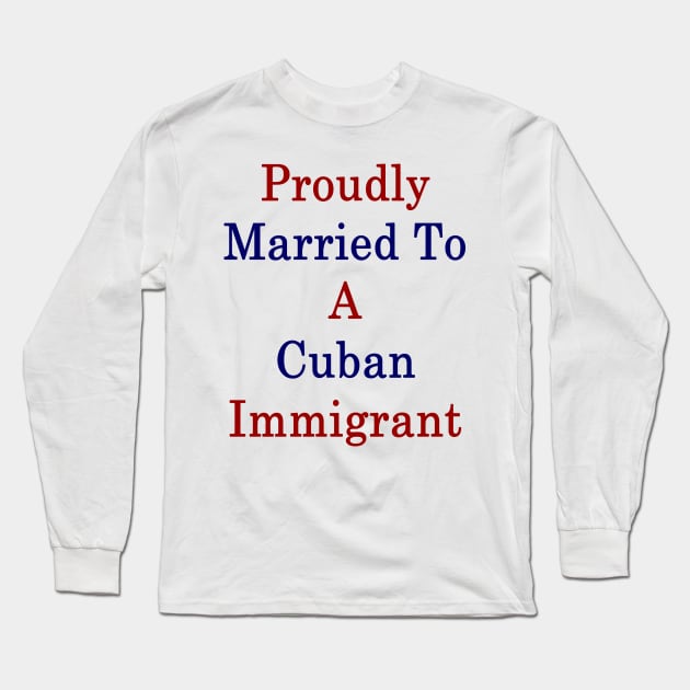 Proudly Married To A Cuban Immigrant Long Sleeve T-Shirt by supernova23